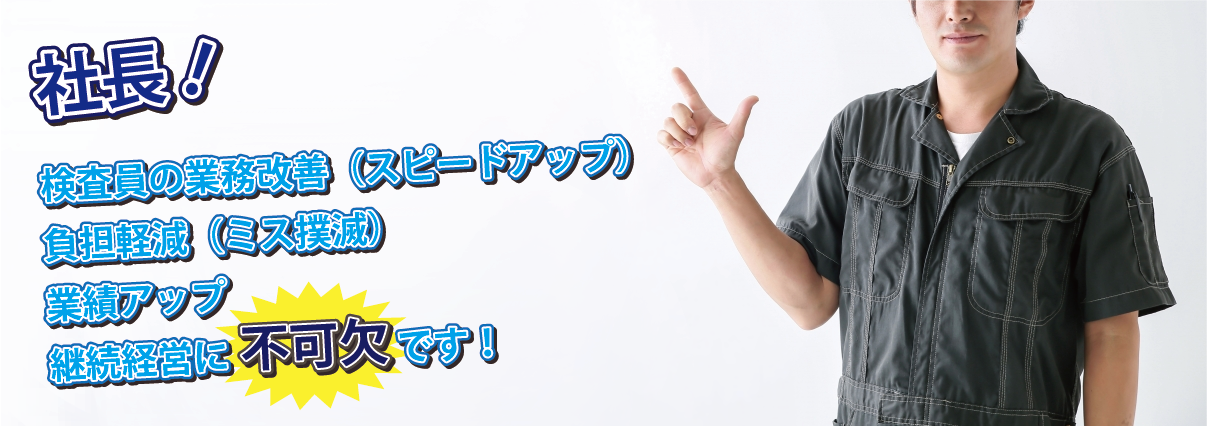 社長!検査員の業務改善(スピードアップ)、負担軽減(ミス撲滅)、業績アップ、継続経営に不可欠です!